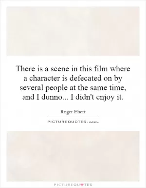 There is a scene in this film where a character is defecated on by several people at the same time, and I dunno... I didn't enjoy it Picture Quote #1
