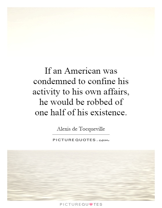 If an American was condemned to confine his activity to his own affairs, he would be robbed of one half of his existence Picture Quote #1