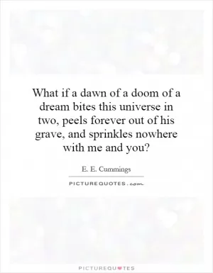What if a dawn of a doom of a dream bites this universe in two, peels forever out of his grave, and sprinkles nowhere with me and you? Picture Quote #1