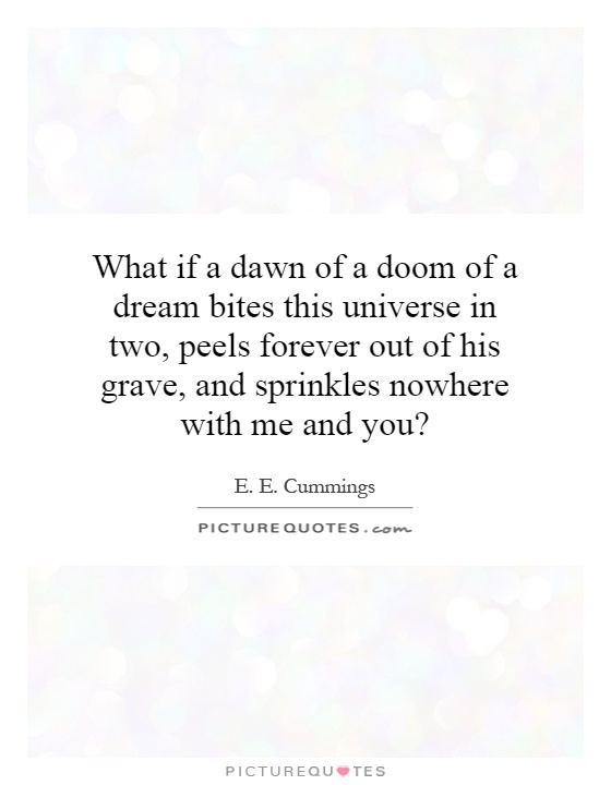 What if a dawn of a doom of a dream bites this universe in two, peels forever out of his grave, and sprinkles nowhere with me and you? Picture Quote #1