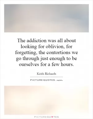 The addiction was all about looking for oblivion, for forgetting, the contortions we go through just enough to be ourselves for a few hours Picture Quote #1