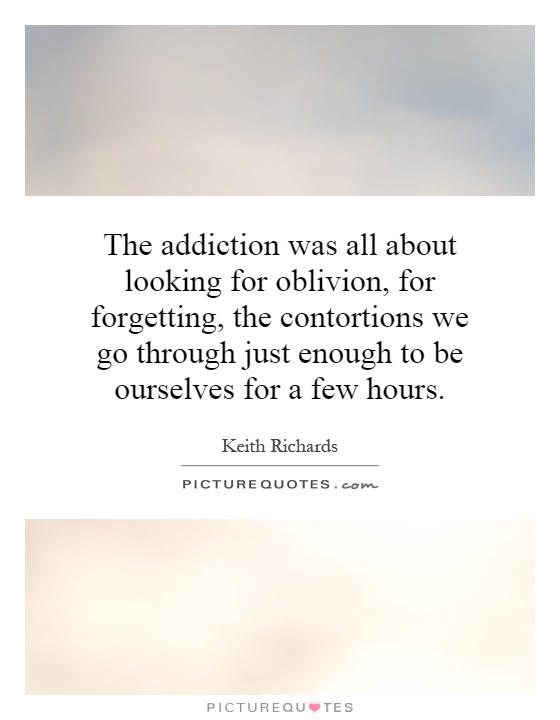 The addiction was all about looking for oblivion, for forgetting, the contortions we go through just enough to be ourselves for a few hours Picture Quote #1