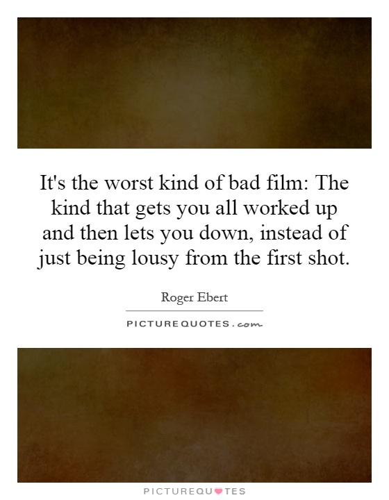 It's the worst kind of bad film: The kind that gets you all worked up and then lets you down, instead of just being lousy from the first shot Picture Quote #1