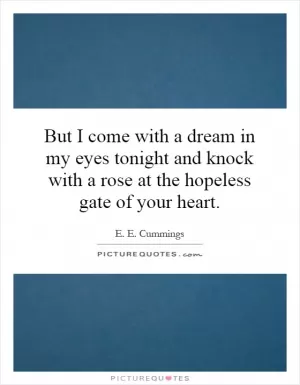 But I come with a dream in my eyes tonight and knock with a rose at the hopeless gate of your heart Picture Quote #1
