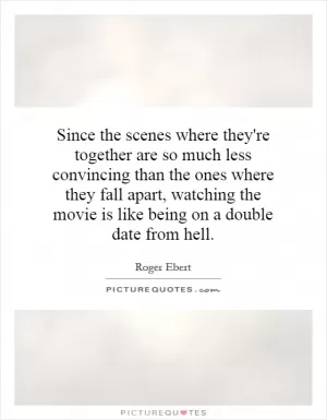 Since the scenes where they're together are so much less convincing than the ones where they fall apart, watching the movie is like being on a double date from hell Picture Quote #1