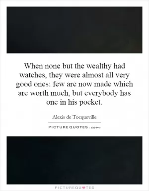 When none but the wealthy had watches, they were almost all very good ones: few are now made which are worth much, but everybody has one in his pocket Picture Quote #1