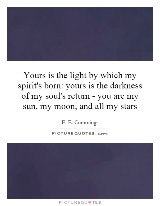 Yours is the light by which my spirit's born: yours is the darkness of my soul's return - you are my sun, my moon, and all my stars Picture Quote #1