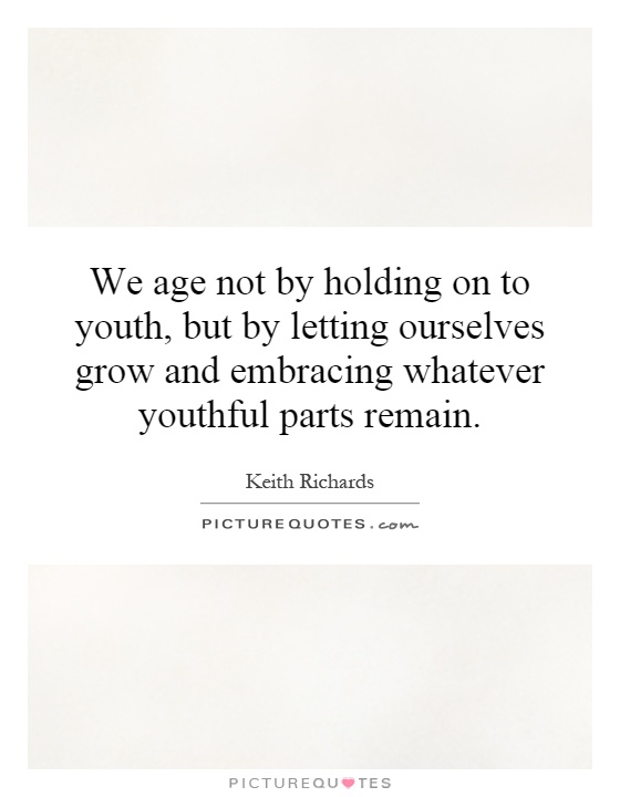 We age not by holding on to youth, but by letting ourselves grow and embracing whatever youthful parts remain Picture Quote #1