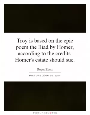 Troy is based on the epic poem the Iliad by Homer, according to the credits. Homer's estate should sue Picture Quote #1