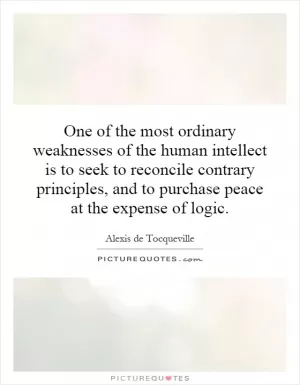 One of the most ordinary weaknesses of the human intellect is to seek to reconcile contrary principles, and to purchase peace at the expense of logic Picture Quote #1