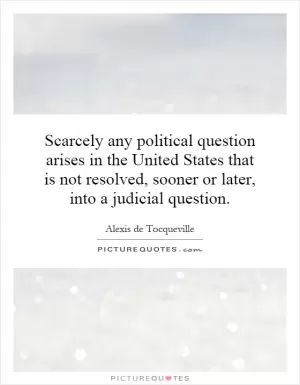 Scarcely any political question arises in the United States that is not resolved, sooner or later, into a judicial question Picture Quote #1