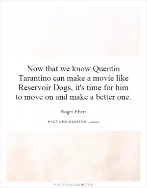 Now that we know Quentin Tarantino can make a movie like Reservoir Dogs, it's time for him to move on and make a better one Picture Quote #1