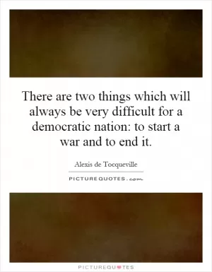 There are two things which will always be very difficult for a democratic nation: to start a war and to end it Picture Quote #1