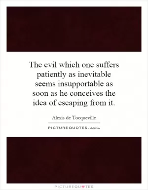 The evil which one suffers patiently as inevitable seems insupportable as soon as he conceives the idea of escaping from it Picture Quote #1