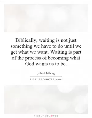 Biblically, waiting is not just something we have to do until we get what we want. Waiting is part of the process of becoming what God wants us to be Picture Quote #1