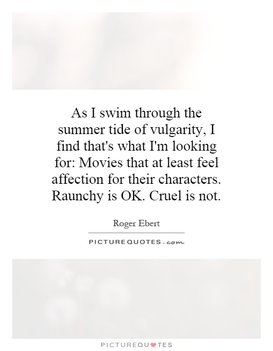 As I swim through the summer tide of vulgarity, I find that's what I'm looking for: Movies that at least feel affection for their characters. Raunchy is OK. Cruel is not Picture Quote #1
