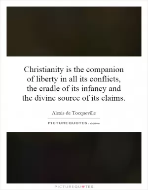 Christianity is the companion of liberty in all its conflicts, the cradle of its infancy and the divine source of its claims Picture Quote #1