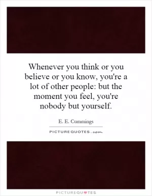 Whenever you think or you believe or you know, you're a lot of other people: but the moment you feel, you're nobody but yourself Picture Quote #1