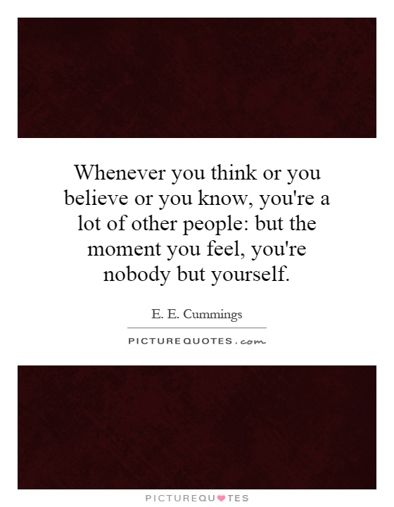 Whenever you think or you believe or you know, you're a lot of other people: but the moment you feel, you're nobody but yourself Picture Quote #1