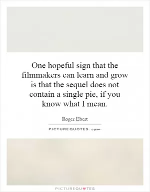 One hopeful sign that the filmmakers can learn and grow is that the sequel does not contain a single pie, if you know what I mean Picture Quote #1