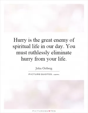 Hurry is the great enemy of spiritual life in our day. You must ruthlessly eliminate hurry from your life Picture Quote #1