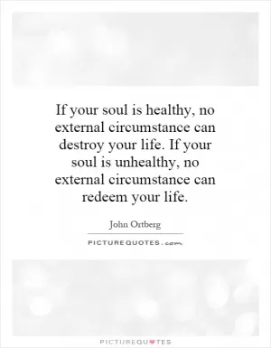 If your soul is healthy, no external circumstance can destroy your life. If your soul is unhealthy, no external circumstance can redeem your life Picture Quote #1