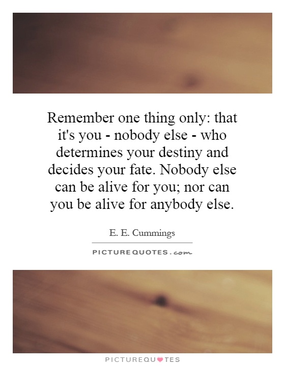 Remember one thing only: that it's you - nobody else - who determines your destiny and decides your fate. Nobody else can be alive for you; nor can you be alive for anybody else Picture Quote #1