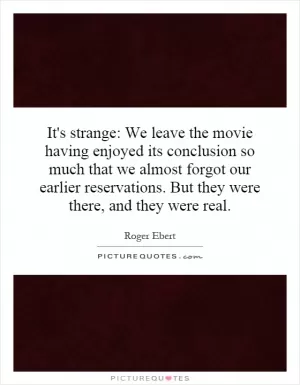 It's strange: We leave the movie having enjoyed its conclusion so much that we almost forgot our earlier reservations. But they were there, and they were real Picture Quote #1