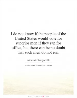 I do not know if the people of the United States would vote for superior men if they ran for office, but there can be no doubt that such men do not run Picture Quote #1