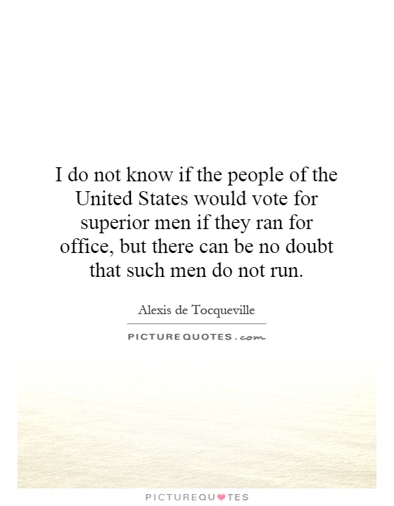 I do not know if the people of the United States would vote for superior men if they ran for office, but there can be no doubt that such men do not run Picture Quote #1