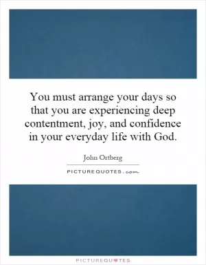 You must arrange your days so that you are experiencing deep contentment, joy, and confidence in your everyday life with God Picture Quote #1