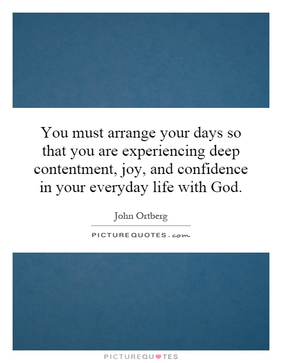 You must arrange your days so that you are experiencing deep contentment, joy, and confidence in your everyday life with God Picture Quote #1
