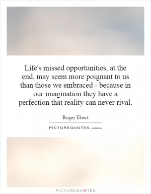 Life's missed opportunities, at the end, may seem more poignant to us than those we embraced - because in our imagination they have a perfection that reality can never rival Picture Quote #1