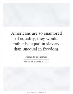 Americans are so enamored of equality, they would rather be equal in slavery than unequal in freedom Picture Quote #1