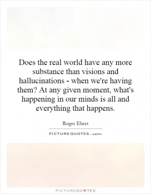 Does the real world have any more substance than visions and hallucinations - when we're having them? At any given moment, what's happening in our minds is all and everything that happens Picture Quote #1