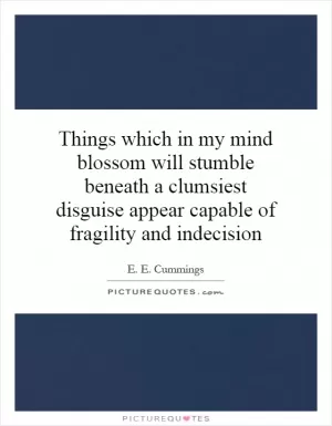 Things which in my mind blossom will stumble beneath a clumsiest disguise appear capable of fragility and indecision Picture Quote #1