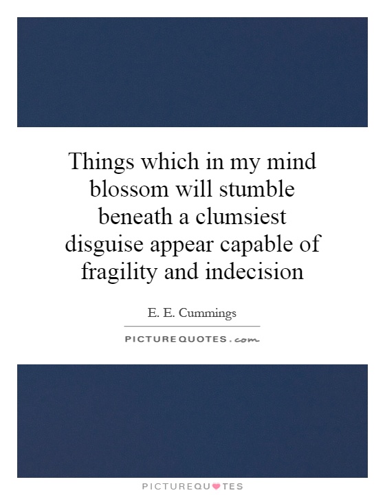 Things which in my mind blossom will stumble beneath a clumsiest disguise appear capable of fragility and indecision Picture Quote #1