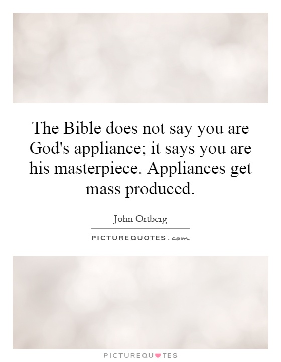 The Bible does not say you are God's appliance; it says you are his masterpiece. Appliances get mass produced Picture Quote #1