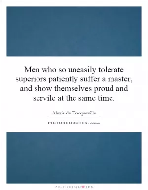 Men who so uneasily tolerate superiors patiently suffer a master, and show themselves proud and servile at the same time Picture Quote #1