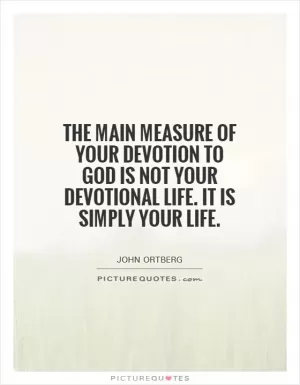 The main measure of your devotion to God is not your devotional life. It is simply your life Picture Quote #1