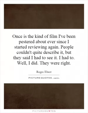 Once is the kind of film I've been pestered about ever since I started reviewing again. People couldn't quite describe it, but they said I had to see it. I had to. Well, I did. They were right Picture Quote #1