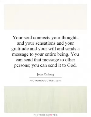 Your soul connects your thoughts and your sensations and your gratitude and your will and sends a message to your entire being. You can send that message to other persons; you can send it to God Picture Quote #1