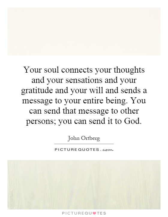 Your soul connects your thoughts and your sensations and your gratitude and your will and sends a message to your entire being. You can send that message to other persons; you can send it to God Picture Quote #1