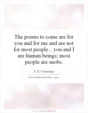 The poems to come are for you and for me and are not for most people... you and I are human beings; most people are snobs Picture Quote #1