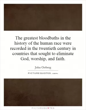 The greatest bloodbaths in the history of the human race were recorded in the twentieth century in countries that sought to eliminate God, worship, and faith Picture Quote #1