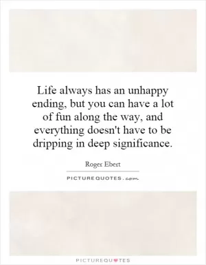 Life always has an unhappy ending, but you can have a lot of fun along the way, and everything doesn't have to be dripping in deep significance Picture Quote #1