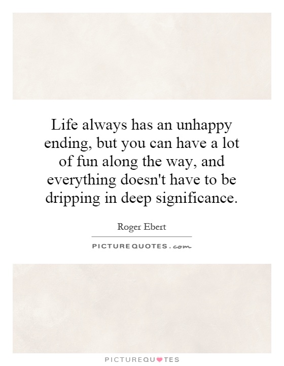 Life always has an unhappy ending, but you can have a lot of fun along the way, and everything doesn't have to be dripping in deep significance Picture Quote #1
