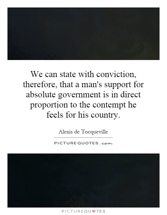 We can state with conviction, therefore, that a man's support for absolute government is in direct proportion to the contempt he feels for his country Picture Quote #1