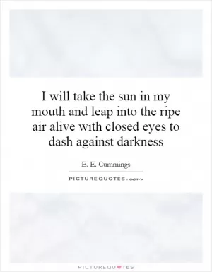 I will take the sun in my mouth and leap into the ripe air alive with closed eyes to dash against darkness Picture Quote #1