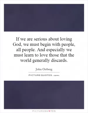 If we are serious about loving God, we must begin with people, all people. And especially we must learn to love those that the world generally discards Picture Quote #1